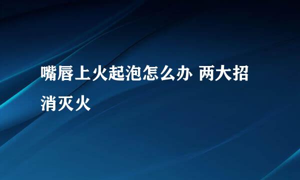 嘴唇上火起泡怎么办 两大招消灭火