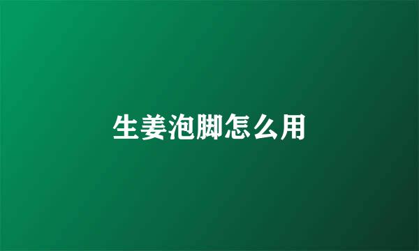 生姜泡脚怎么用