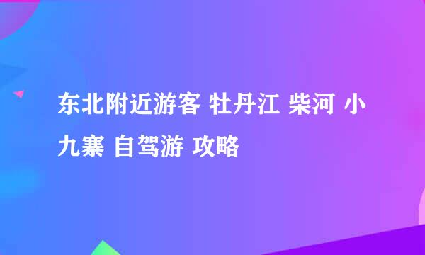 东北附近游客 牡丹江 柴河 小九寨 自驾游 攻略