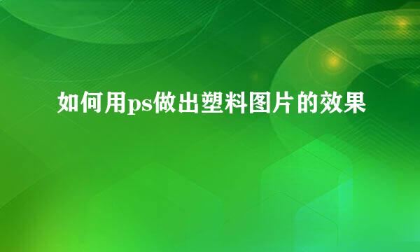 如何用ps做出塑料图片的效果