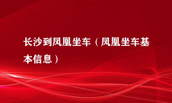 长沙到凤凰坐车（凤凰坐车基本信息）