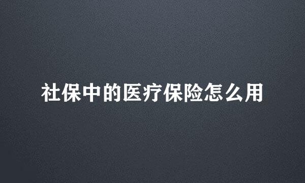 社保中的医疗保险怎么用