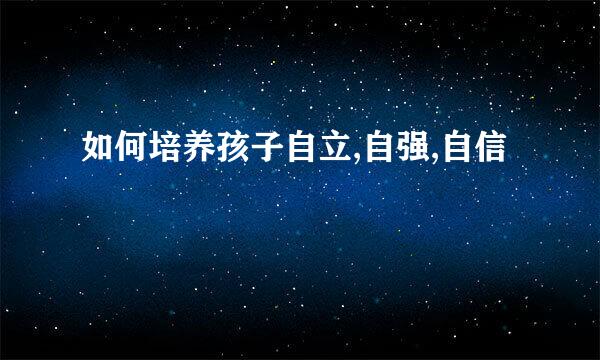 如何培养孩子自立,自强,自信
