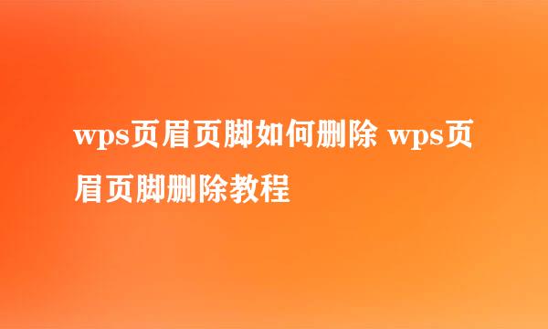 wps页眉页脚如何删除 wps页眉页脚删除教程