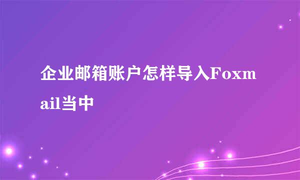 企业邮箱账户怎样导入Foxmail当中