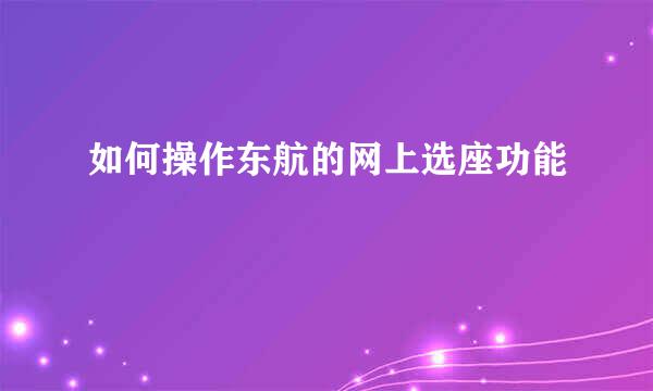 如何操作东航的网上选座功能