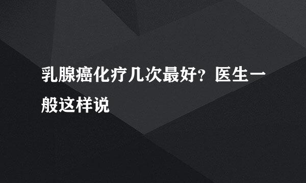 乳腺癌化疗几次最好？医生一般这样说