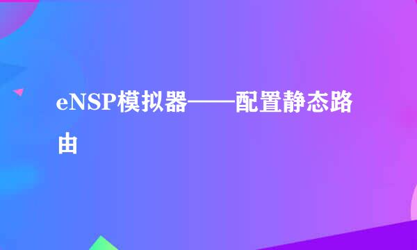 eNSP模拟器——配置静态路由
