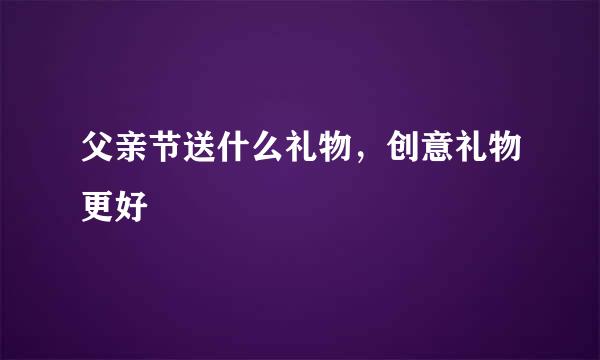 父亲节送什么礼物，创意礼物更好