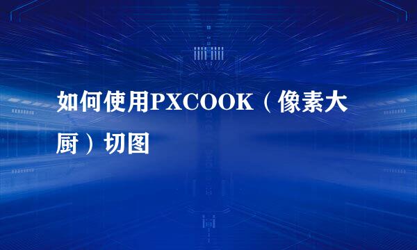 如何使用PXCOOK（像素大厨）切图