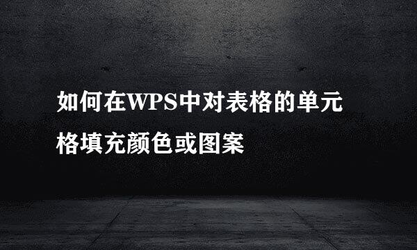 如何在WPS中对表格的单元格填充颜色或图案