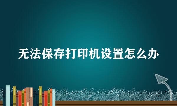 无法保存打印机设置怎么办