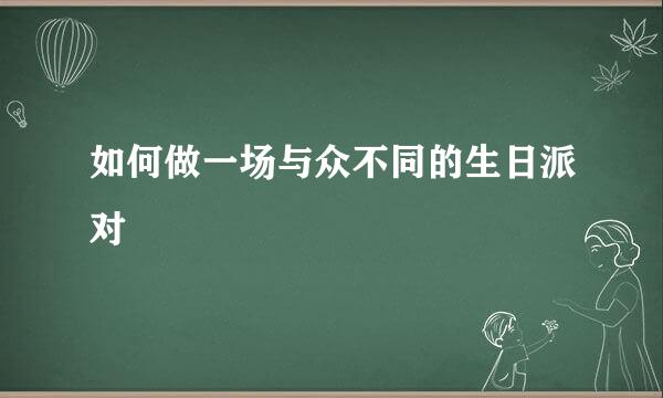 如何做一场与众不同的生日派对
