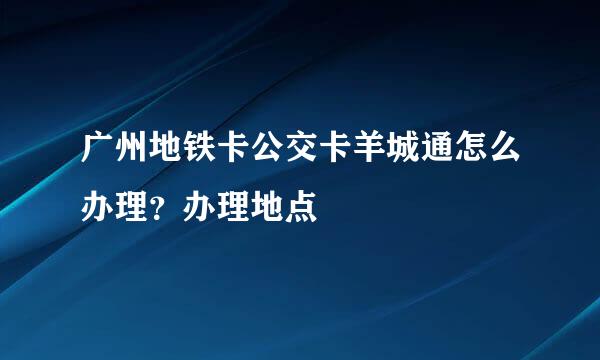 广州地铁卡公交卡羊城通怎么办理？办理地点