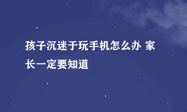 孩子沉迷于玩手机怎么办 家长一定要知道
