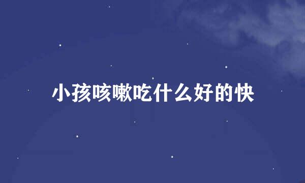 小孩咳嗽吃什么好的快