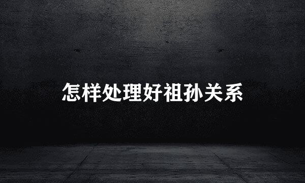 怎样处理好祖孙关系