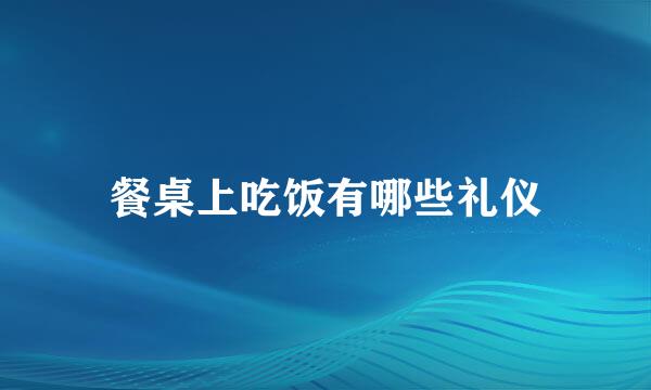 餐桌上吃饭有哪些礼仪