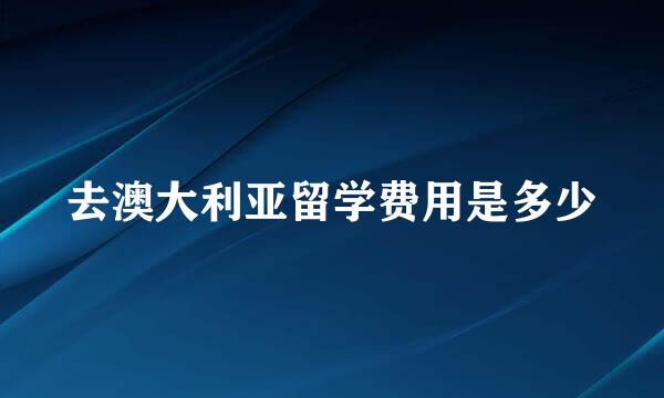 去澳大利亚留学费用是多少