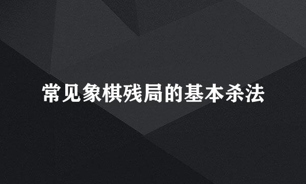 常见象棋残局的基本杀法