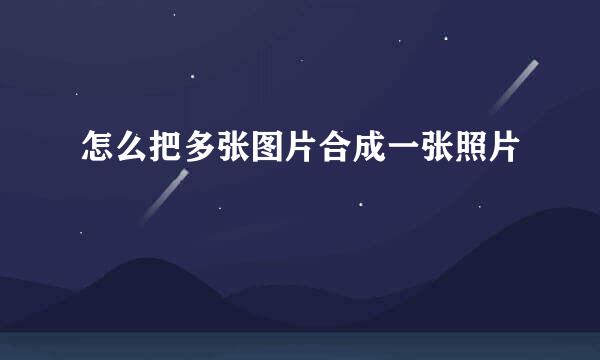怎么把多张图片合成一张照片