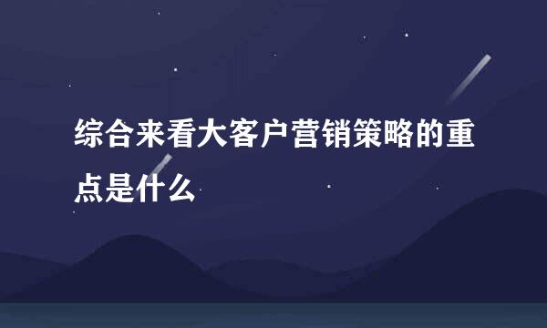 综合来看大客户营销策略的重点是什么