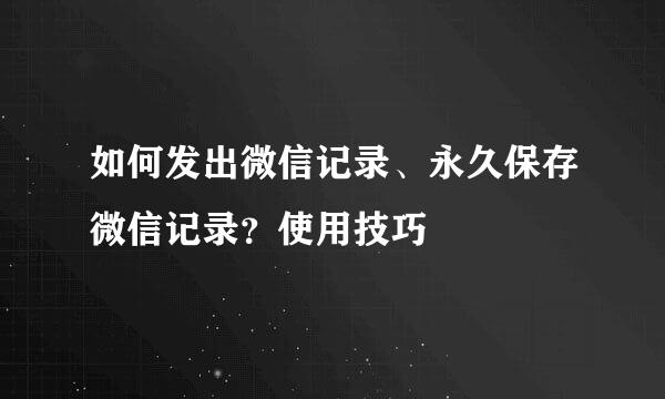 如何发出微信记录、永久保存微信记录？使用技巧