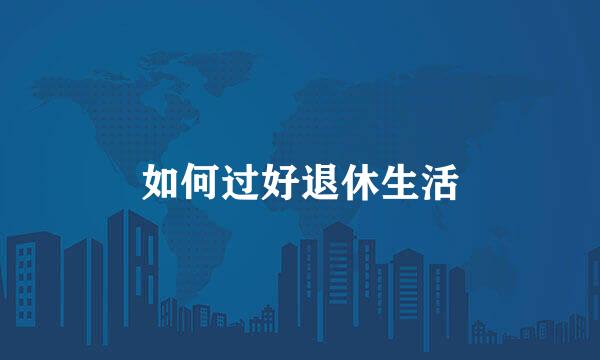 如何过好退休生活