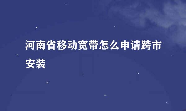 河南省移动宽带怎么申请跨市安装
