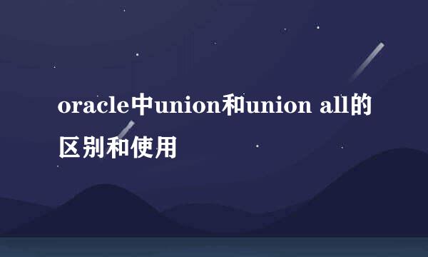 oracle中union和union all的区别和使用