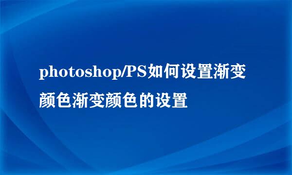 photoshop/PS如何设置渐变颜色渐变颜色的设置