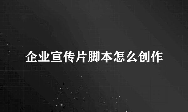 企业宣传片脚本怎么创作