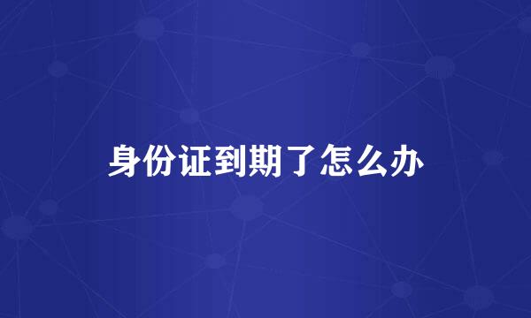 身份证到期了怎么办