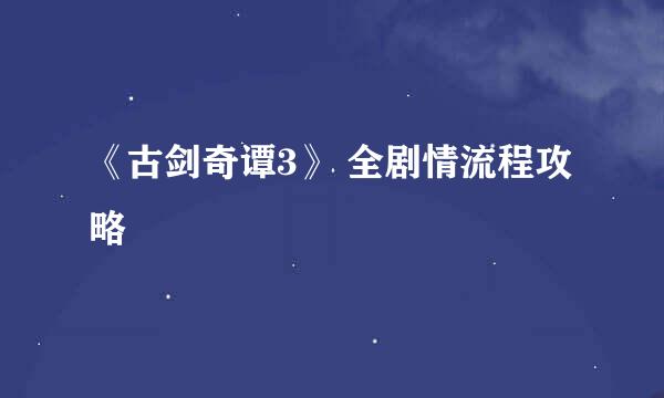 《古剑奇谭3》 全剧情流程攻略