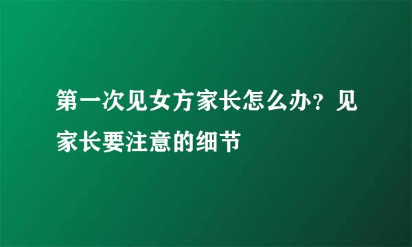 第一次见女方家长怎么办？见家长要注意的细节