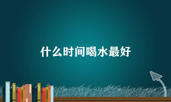什么时间喝水最好