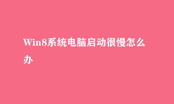 Win8系统电脑启动很慢怎么办