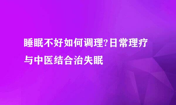睡眠不好如何调理?日常理疗与中医结合治失眠