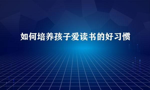 如何培养孩子爱读书的好习惯