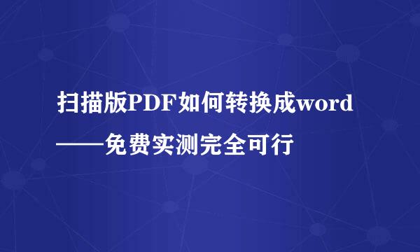 扫描版PDF如何转换成word——免费实测完全可行