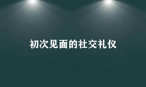 初次见面的社交礼仪