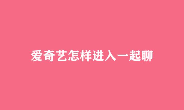 爱奇艺怎样进入一起聊