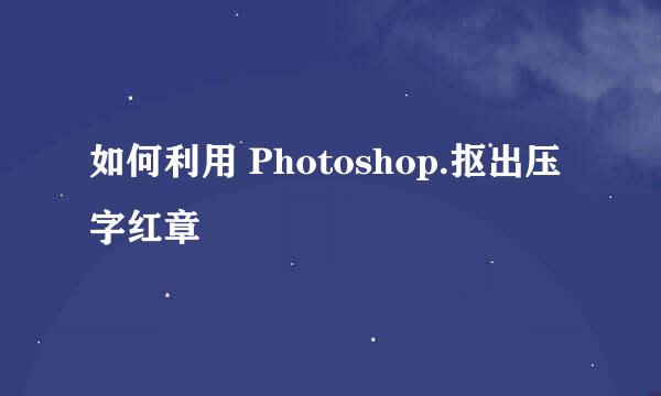 如何利用 Photoshop.抠出压字红章