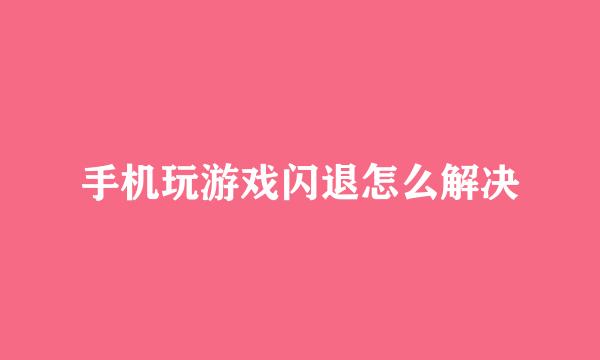 手机玩游戏闪退怎么解决