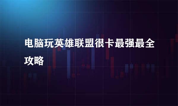 电脑玩英雄联盟很卡最强最全攻略