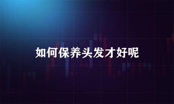 如何保养头发才好呢