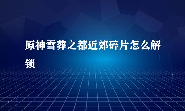 原神雪葬之都近郊碎片怎么解锁