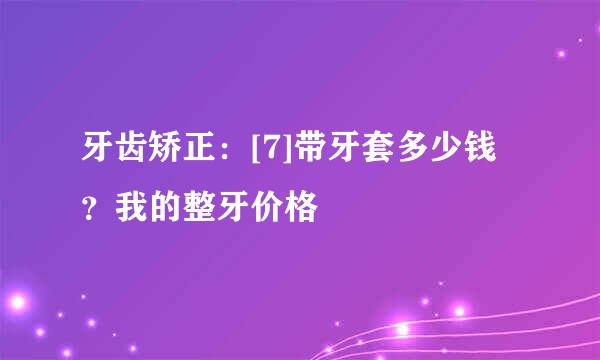 牙齿矫正：[7]带牙套多少钱？我的整牙价格