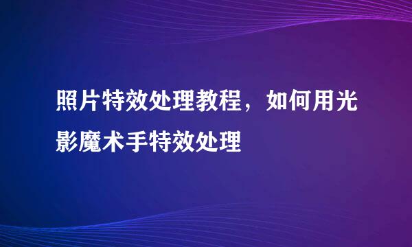 照片特效处理教程，如何用光影魔术手特效处理