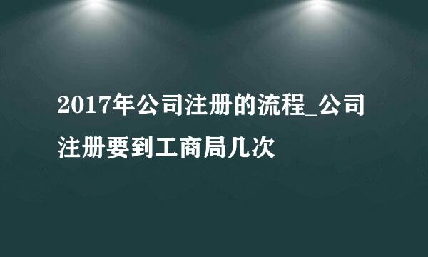 2017年公司注册的流程_公司注册要到工商局几次